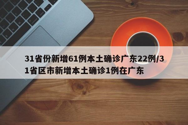 31省份新增61例本土确诊广东22例/31省区市新增本土确诊1例在广东