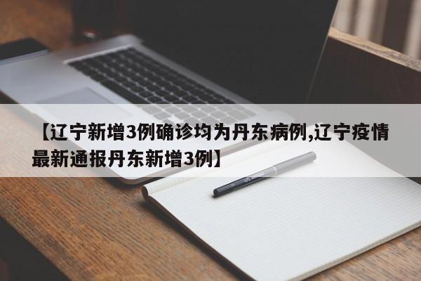 【辽宁新增3例确诊均为丹东病例,辽宁疫情最新通报丹东新增3例】