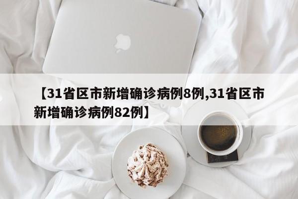 【31省区市新增确诊病例8例,31省区市新增确诊病例82例】