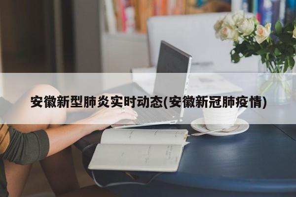 安徽新型肺炎实时动态(安徽新冠肺疫情)