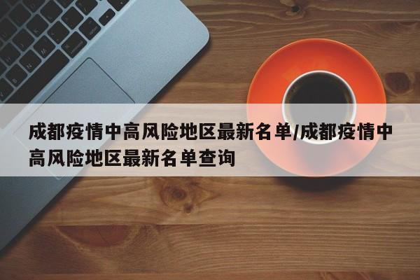 成都疫情中高风险地区最新名单/成都疫情中高风险地区最新名单查询