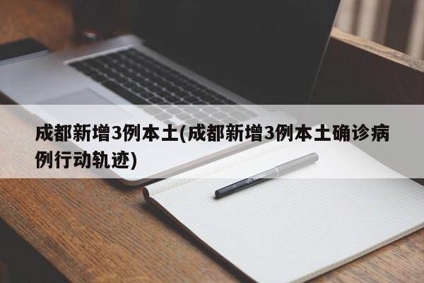 成都新增3例本土(成都新增3例本土确诊病例行动轨迹)