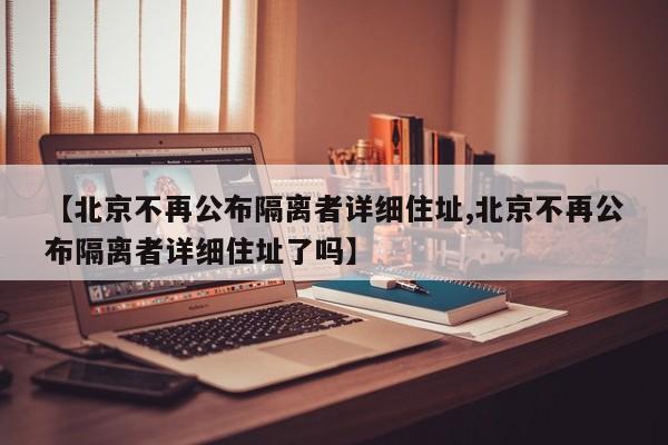 【北京不再公布隔离者详细住址,北京不再公布隔离者详细住址了吗】