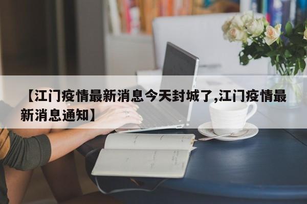 【江门疫情最新消息今天封城了,江门疫情最新消息通知】