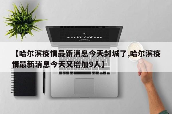 【哈尔滨疫情最新消息今天封城了,哈尔滨疫情最新消息今天又增加9人】