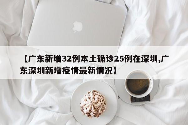 【广东新增32例本土确诊25例在深圳,广东深圳新增疫情最新情况】