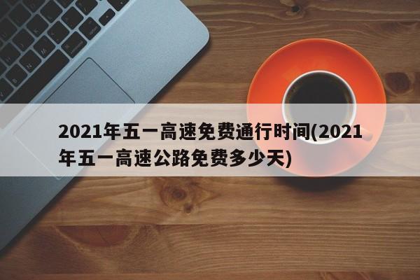2021年五一高速免费通行时间(2021年五一高速公路免费多少天)