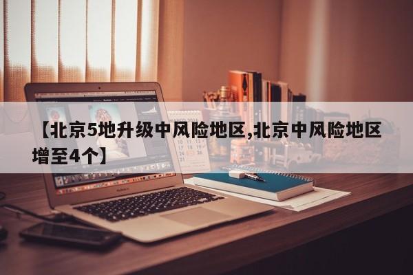 【北京5地升级中风险地区,北京中风险地区增至4个】