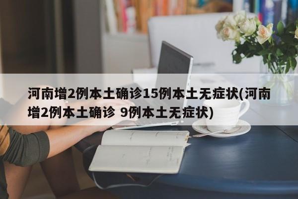 河南增2例本土确诊15例本土无症状(河南增2例本土确诊 9例本土无症状)