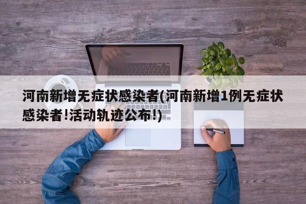 河南新增无症状感染者(河南新增1例无症状感染者!活动轨迹公布!)