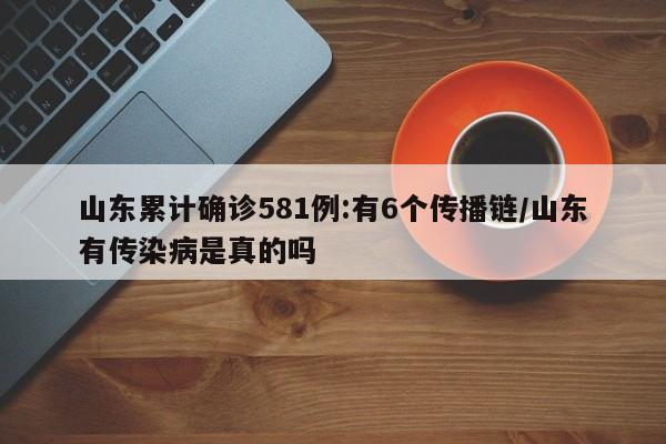 山东累计确诊581例:有6个传播链/山东有传染病是真的吗
