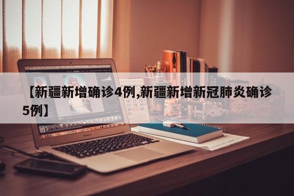 【新疆新增确诊4例,新疆新增新冠肺炎确诊5例】