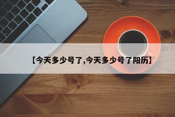 【今天多少号了,今天多少号了阳历】