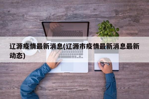 辽源疫情最新消息(辽源市疫情最新消息最新动态)