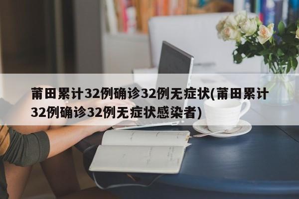 莆田累计32例确诊32例无症状(莆田累计32例确诊32例无症状感染者)