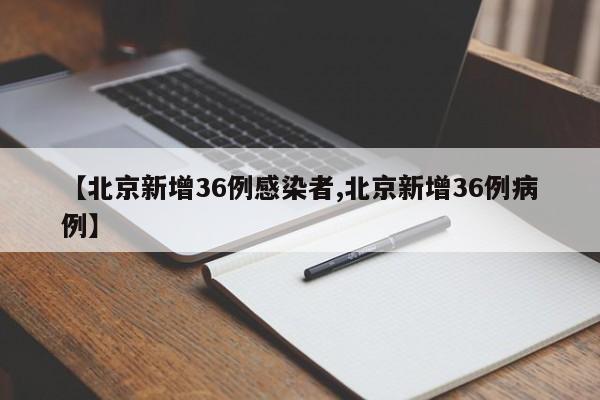 【北京新增36例感染者,北京新增36例病例】