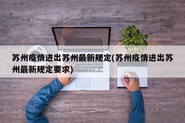 苏州疫情进出苏州最新规定(苏州疫情进出苏州最新规定要求)