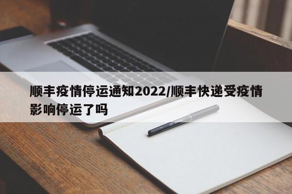 顺丰疫情停运通知2022/顺丰快递受疫情影响停运了吗