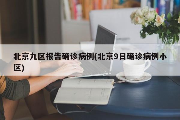 北京九区报告确诊病例(北京9日确诊病例小区)
