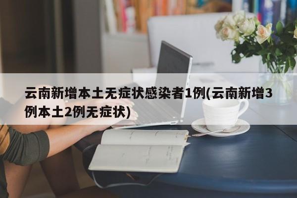 云南新增本土无症状感染者1例(云南新增3例本土2例无症状)