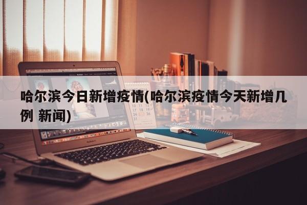 哈尔滨今日新增疫情(哈尔滨疫情今天新增几例 新闻)