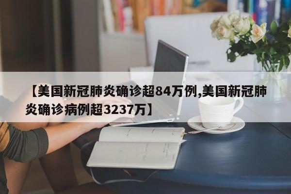 【美国新冠肺炎确诊超84万例,美国新冠肺炎确诊病例超3237万】