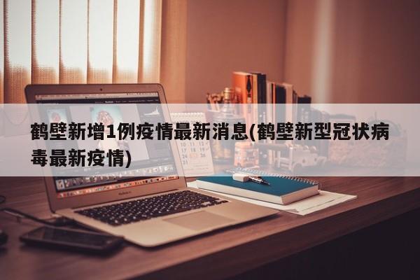 鹤壁新增1例疫情最新消息(鹤壁新型冠状病毒最新疫情)