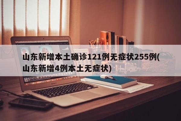 山东新增本土确诊121例无症状255例(山东新增4例本土无症状)