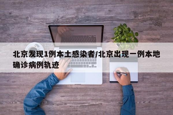 北京发现1例本土感染者/北京出现一例本地确诊病例轨迹