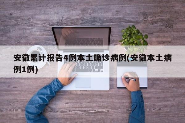 安徽累计报告4例本土确诊病例(安徽本土病例1例)