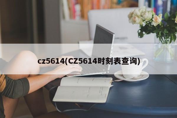cz5614(CZ5614时刻表查询)