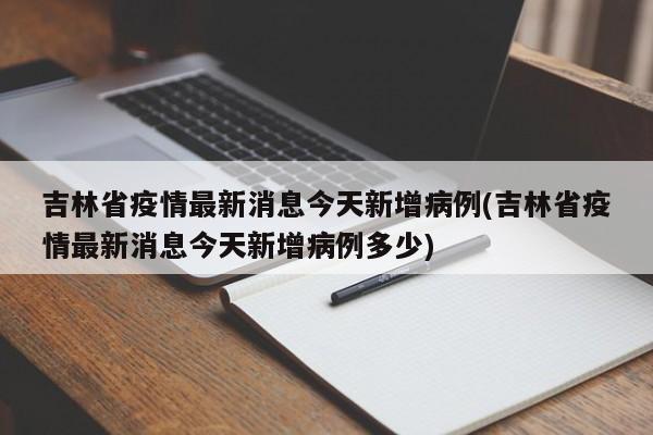 吉林省疫情最新消息今天新增病例(吉林省疫情最新消息今天新增病例多少)