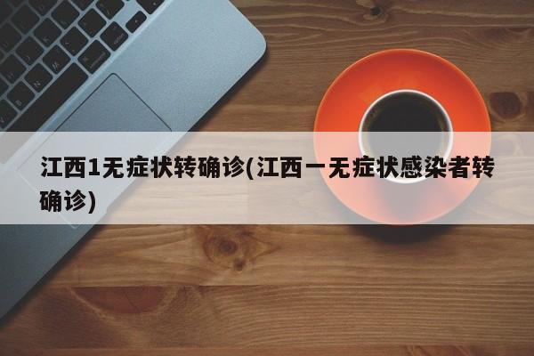 江西1无症状转确诊(江西一无症状感染者转确诊)