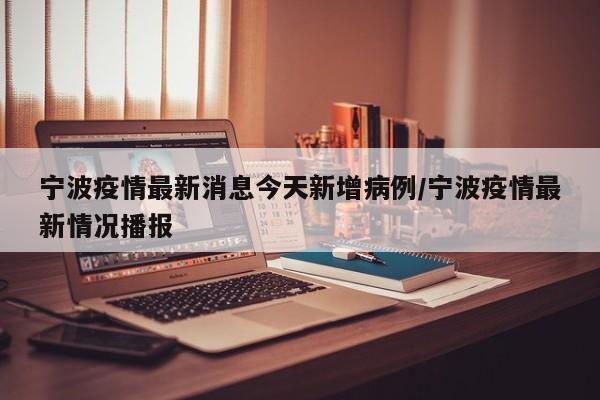 宁波疫情最新消息今天新增病例/宁波疫情最新情况播报