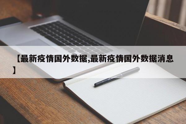 【最新疫情国外数据,最新疫情国外数据消息】