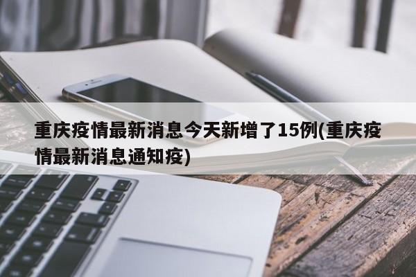 重庆疫情最新消息今天新增了15例(重庆疫情最新消息通知疫)