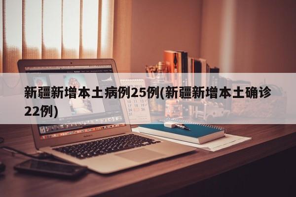 新疆新增本土病例25例(新疆新增本土确诊22例)