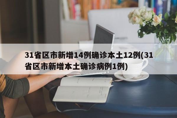 31省区市新增14例确诊本土12例(31省区市新增本土确诊病例1例)