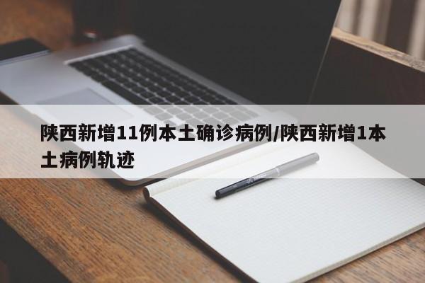 陕西新增11例本土确诊病例/陕西新增1本土病例轨迹