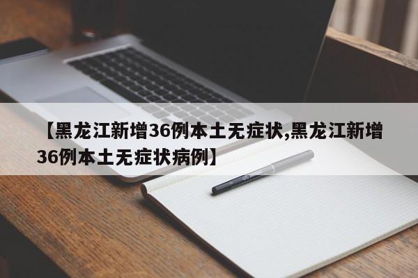 【黑龙江新增36例本土无症状,黑龙江新增36例本土无症状病例】