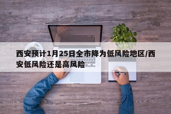 西安预计1月25日全市降为低风险地区/西安低风险还是高风险