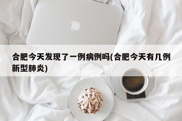 合肥今天发现了一例病例吗(合肥今天有几例新型肺炎)