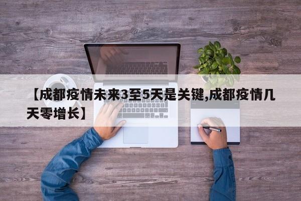 【成都疫情未来3至5天是关键,成都疫情几天零增长】