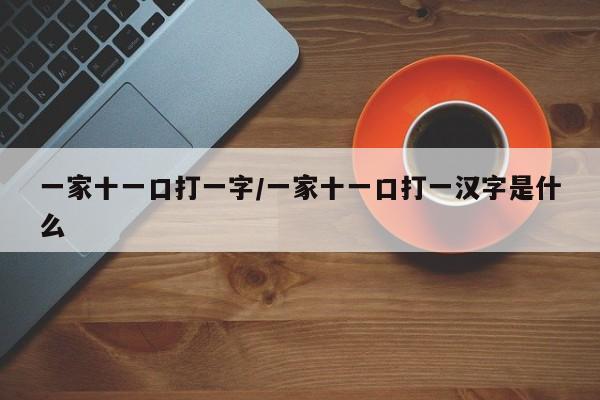 一家十一口打一字/一家十一口打一汉字是什么