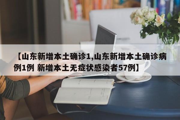 【山东新增本土确诊1,山东新增本土确诊病例1例 新增本土无症状感染者57例】