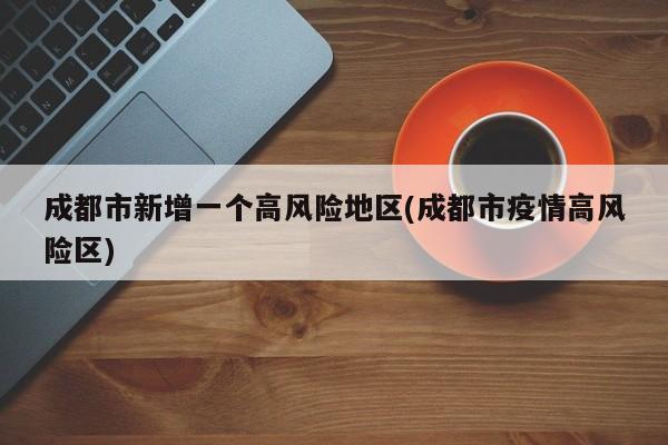 成都市新增一个高风险地区(成都市疫情高风险区)