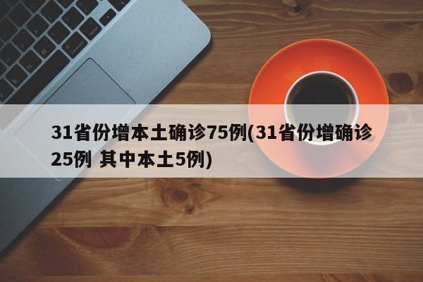 31省份增本土确诊75例(31省份增确诊25例 其中本土5例)