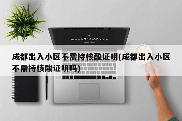 成都出入小区不需持核酸证明(成都出入小区不需持核酸证明吗)