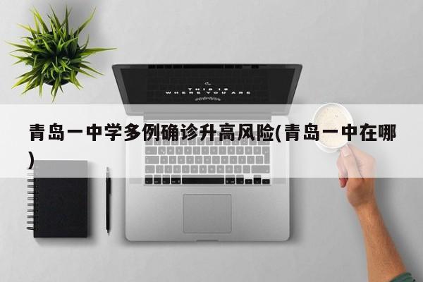 青岛一中学多例确诊升高风险(青岛一中在哪)