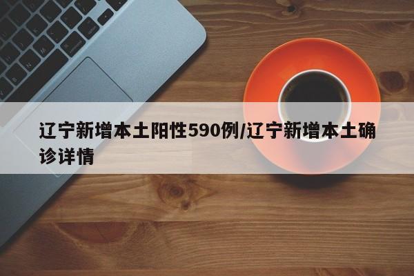 辽宁新增本土阳性590例/辽宁新增本土确诊详情